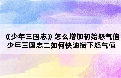 《少年三国志》怎么增加初始怒气值 少年三国志二如何快速攒下怒气值